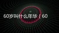 60歲叫什么年華（60歲叫什么）