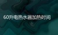 60升電熱水器加熱時間（電熱水器加熱時間）
