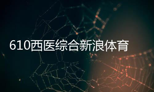 610西醫綜合新浪體育官網！天天體育官網入口