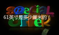 61英寸是多少厘米的（6 1英寸是多少厘米）