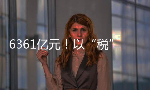 6361億元！以“稅”惠“企” 著力推動(dòng)政策紅利精準(zhǔn)快速直達(dá)經(jīng)營(yíng)主體