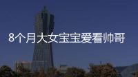 8個月大女寶寶愛看帥哥 目不轉睛