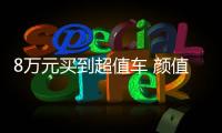 8萬元買到超值車 顏值空間高配置一個都不少