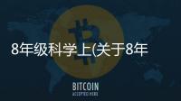 8年級科學上(關于8年級科學上簡述)