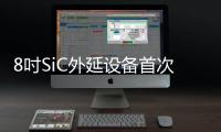 8吋SiC外延設備首次亮相 已經完成首輪工藝驗證