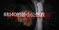 8和40的最小公倍數 8和40的最小公倍數是什么