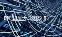 8和58最大公因數 8和58最大公因數是多少