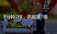 8分鐘2球，英超第7爆發，3