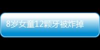 8歲女童12顆牙被炸掉  家長(zhǎng)嚇壞了