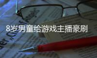 8歲男童給游戲主播豪刷11萬禮物 稱并不知道刷禮物用的是錢