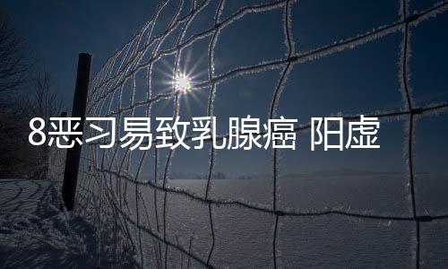 8惡習易致乳腺癌 陽虛體質要小心