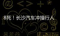 8死！長沙汽車沖撞行人后續：通報來了兇手信息曝光家屬發聲