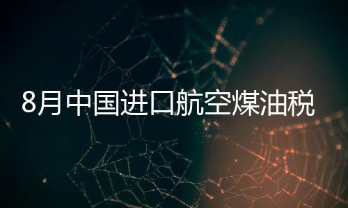 8月中國(guó)進(jìn)口航空煤油稅后價(jià)每噸環(huán)比漲7.36%