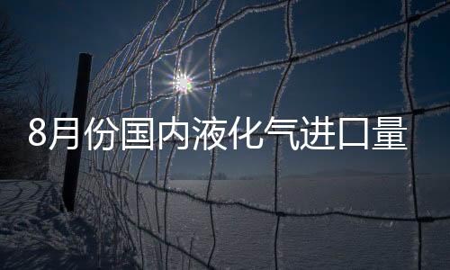 8月份國內(nèi)液化氣進(jìn)口量攀至52.65萬噸