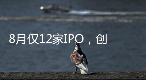 8月僅12家IPO，創(chuàng)半年新低