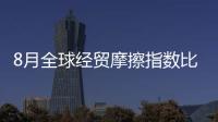 8月全球經貿摩擦指數比上月上升137個點