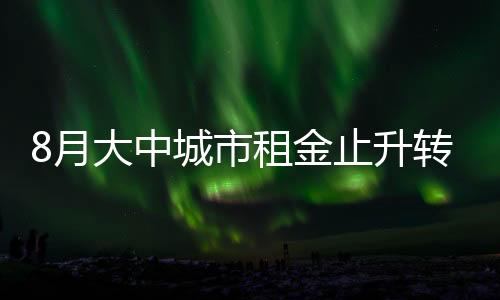 8月大中城市租金止升轉降,鄭州租金跌幅居前
