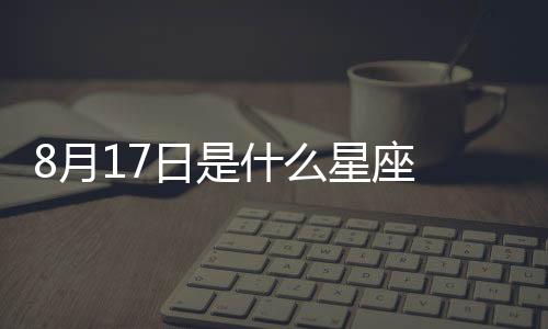 8月17日是什么星座 陽歷8月17號是什么星座