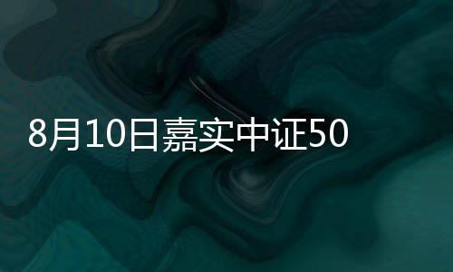 8月10日嘉實中證500ETF聯接A凈值上漲0.17%
