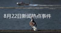 8月22日新聞熱點事件和新聞熱點事件5月22日的情況說明