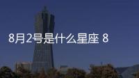 8月2號是什么星座 8月2號是什么座