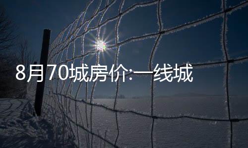 8月70城房價:一線城市同比漲幅回落,二三線降幅擴大