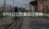 8月8日立秋算早還是晚？早立秋和晚立秋區別是什么