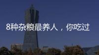 8種雜糧最養人，你吃過幾種？