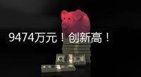 9474萬元！創新高！