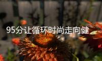 95分讓循環時尚走向健康、有序、理性、規范