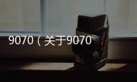 9070（關(guān)于9070的基本情況說(shuō)明介紹）