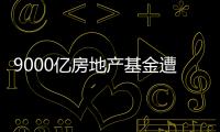 9000億房地產基金遭“搶贖”,黑石已限制資金贖回