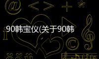 90韓寶儀(關(guān)于90韓寶儀簡(jiǎn)述)