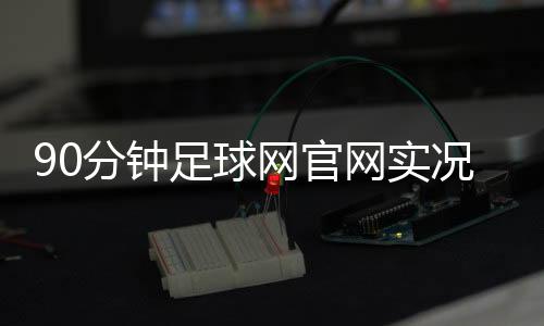 90分鐘足球網官網實況足球資訊2025年1月15日