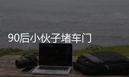 90后小伙子堵車門  導(dǎo)致列車晚點(diǎn)10分鐘