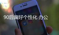 90后偏好個性化 辦公家具企業要注重培養潛在用戶