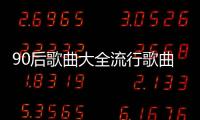 90后歌曲大全流行歌曲男女對唱（90后歌曲大全流行歌曲）