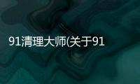 91清理大師(關于91清理大師簡述)