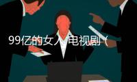 99億的女人 電視?。P于99億的女人 電視劇的基本情況說明介紹）