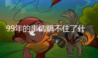 99年的事情瞞不住了什么意思 99年發(fā)生什么事件