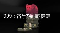 999：備孕期間的健康伴侶，為美好未來增添祝福與快樂！