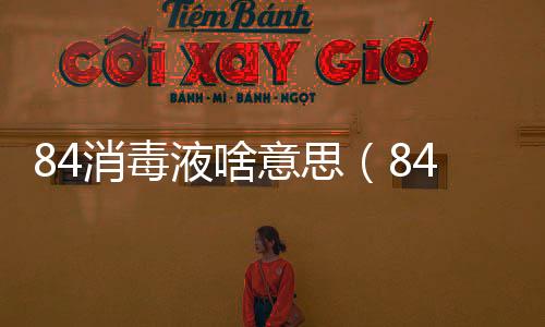 84消毒液啥意思（84消毒液中的 ldquo 84 rdquo 是什么意思）