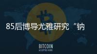 85后博導尤雅研究“鈉”近十年 她說事業才剛剛起步