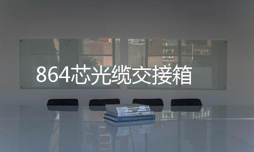 864芯光纜交接箱