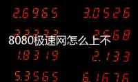 8080極速網怎么上不去了（8080極速社區）