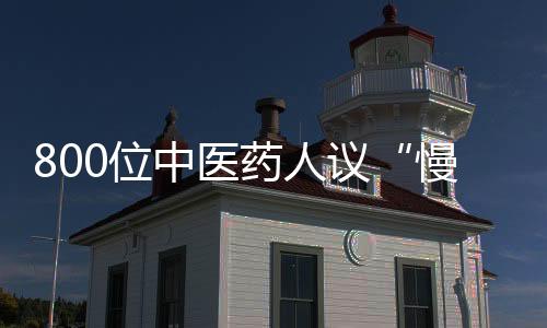 800位中醫藥人議“慢病”：要轉變重治輕防觀念　