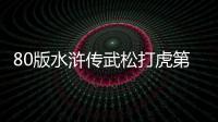 80版水滸傳武松打虎第幾集（水滸傳武松打虎第幾集）