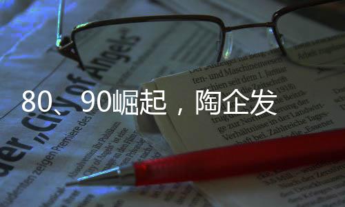 80、90崛起，陶企發展戰略凸顯年輕化