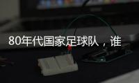 80年代國家足球隊，誰在其中？