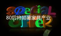 80后將顛覆家具產業